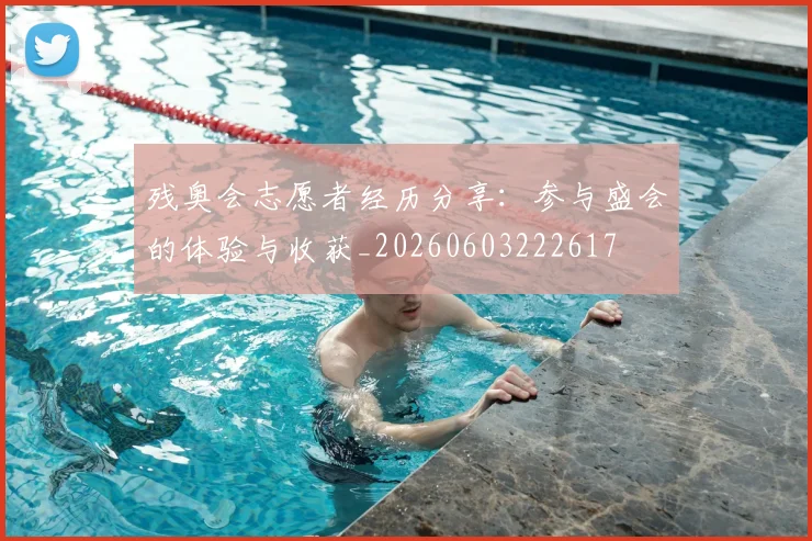 残奥会志愿者经历分享:参与盛会的体验与收获_20260603222617