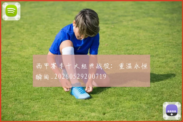 西甲赛季十大经典战役：重温永恒瞬间_20260529200719