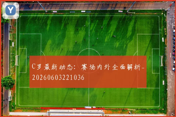 C罗最新动态：赛场内外全面解析_20260603221036
