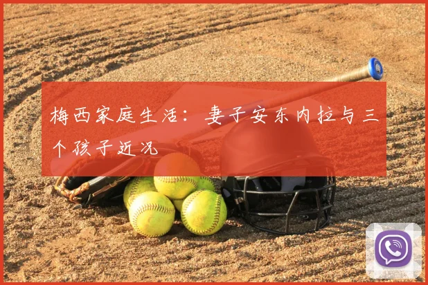 梅西家庭生活:妻子安东内拉与三个孩子近况