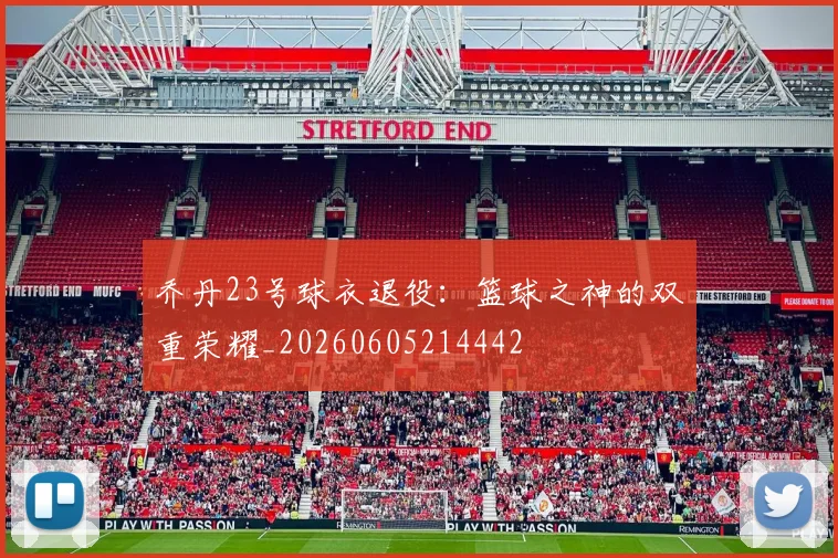 乔丹23号球衣退役：篮球之神的双重荣耀_20260605214442