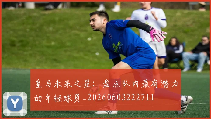 皇马未来之星:盘点队内最有潜力的年轻球员_20260603222711