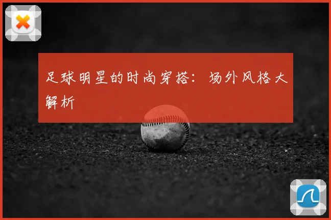 足球明星的时尚穿搭:场外风格大解析