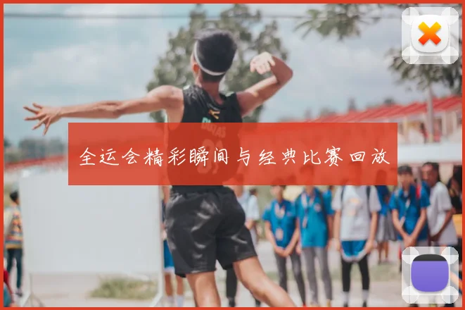全运会精彩瞬间与经典比赛回放