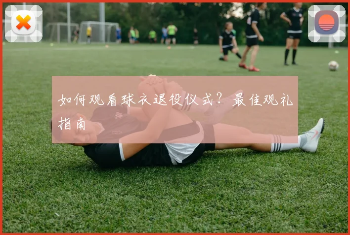 如何观看球衣退役仪式?最佳观礼指南