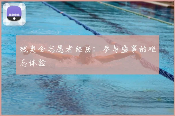 残奥会志愿者经历:参与盛事的难忘体验
