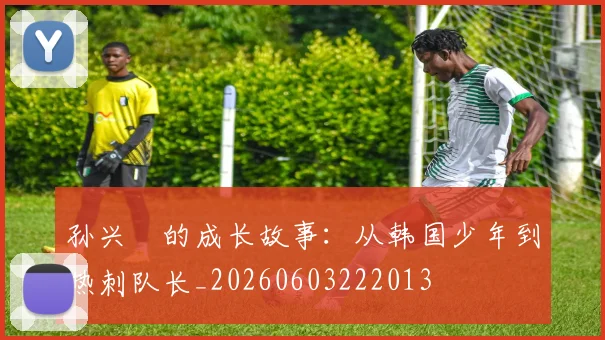 孙兴慜的成长故事：从韩国少年到热刺队长_20260603222013