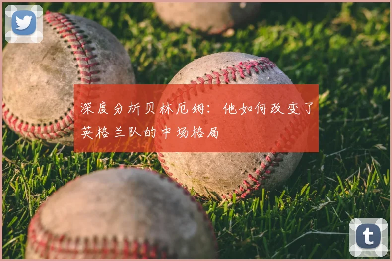 深度分析贝林厄姆：他如何改变了英格兰队的中场格局