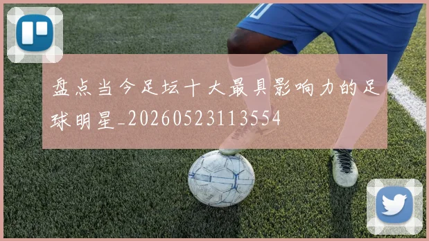 盘点当今足坛十大最具影响力的足球明星_20260523113554