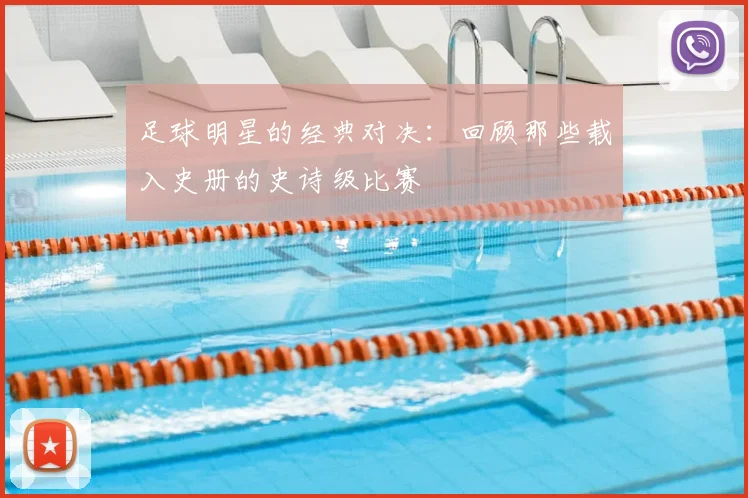 足球明星的经典对决：回顾那些载入史册的史诗级比赛