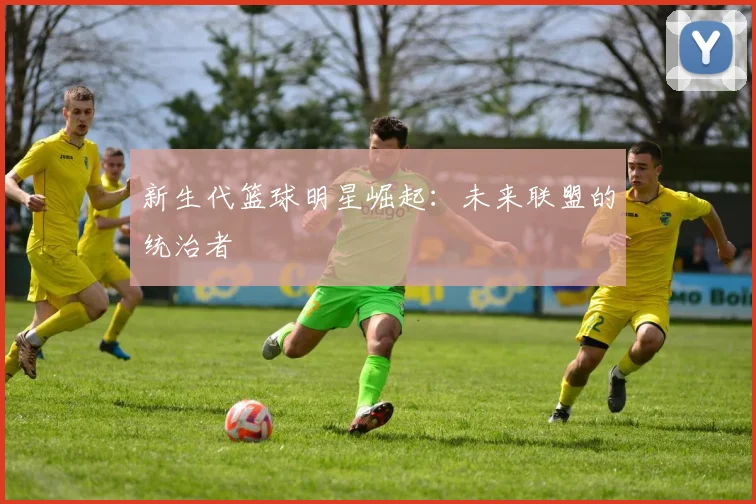 新生代篮球明星崛起：未来联盟的统治者