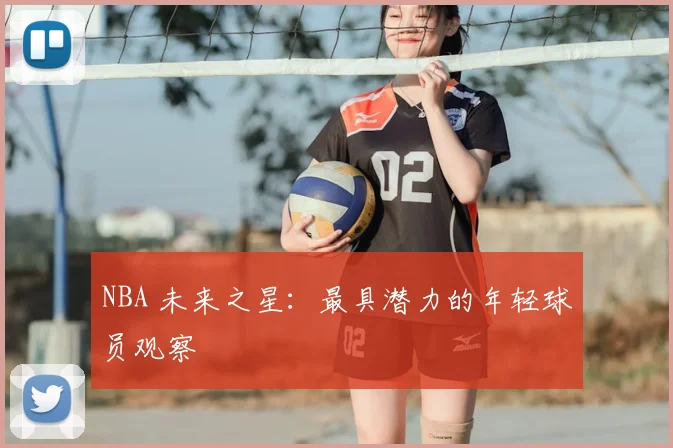 NBA 未来之星:最具潜力的年轻球员观察