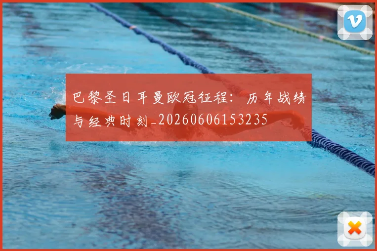 巴黎圣日耳曼欧冠征程:历年战绩与经典时刻_20260606153235