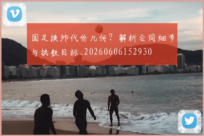 国足换帅代价几何?解析合同细节与执教目标_20260606152930