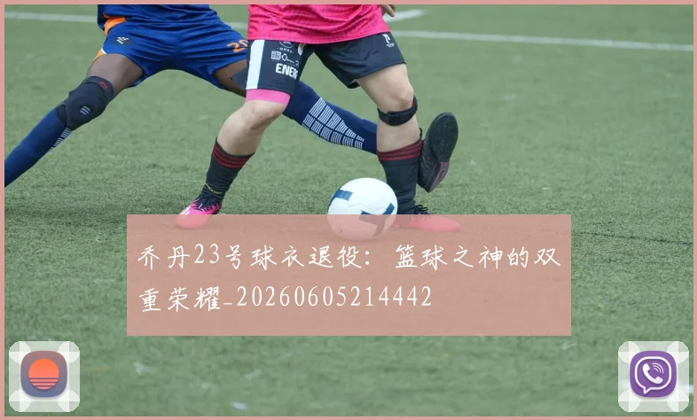 乔丹23号球衣退役:篮球之神的双重荣耀_20260605214442