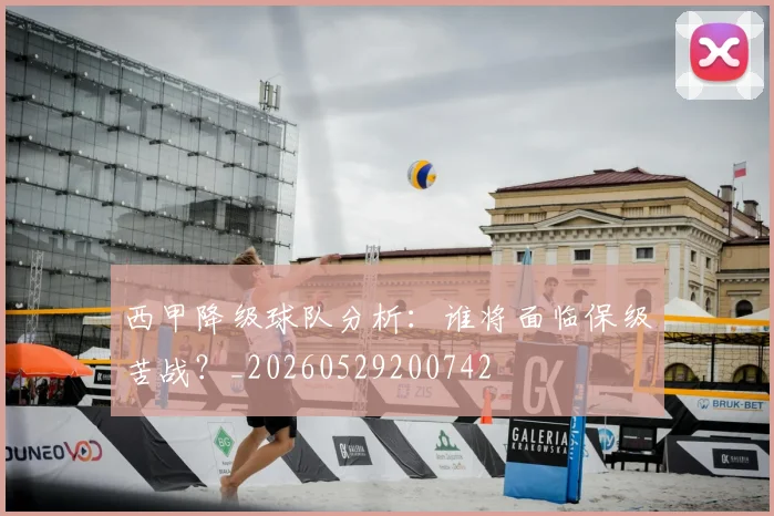 西甲降级球队分析:谁将面临保级苦战?_20260529200742