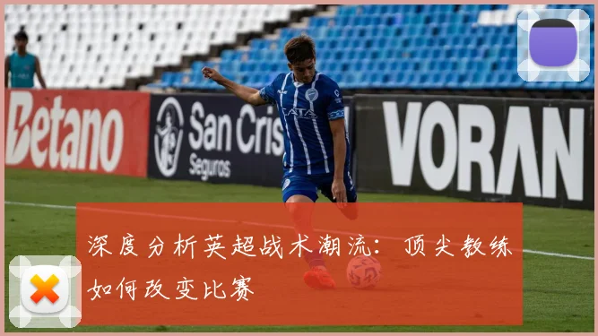 深度分析英超战术潮流：顶尖教练如何改变比赛