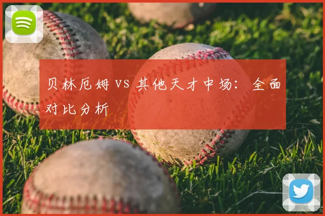 贝林厄姆 vs 其他天才中场:全面对比分析