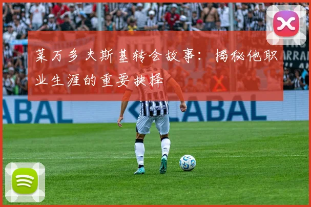 莱万多夫斯基转会故事:揭秘他职业生涯的重要抉择