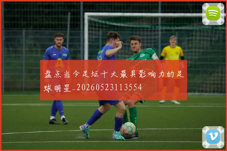 盘点当今足坛十大最具影响力的足球明星_20260523113554