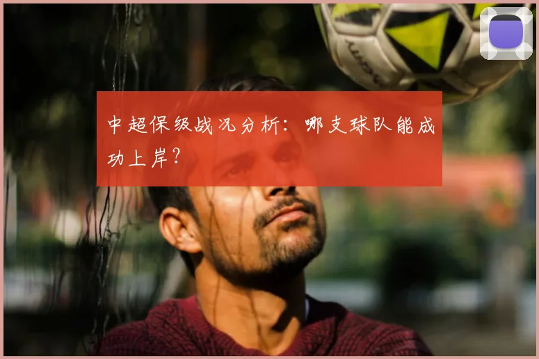 中超保级战况分析:哪支球队能成功上岸?