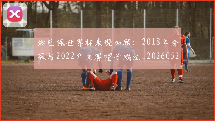姆巴佩世界杯表现回顾：2018年夺冠与2022年决赛帽子戏法_20260527112127