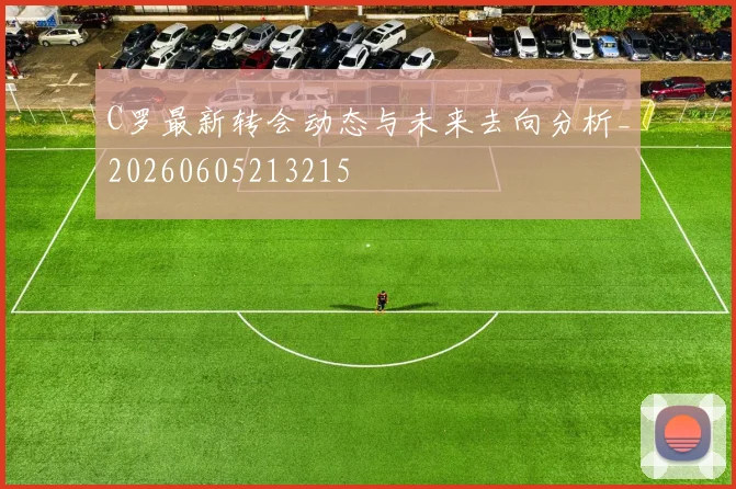 C罗最新转会动态与未来去向分析_20260605213215