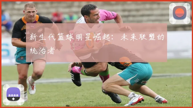 新生代篮球明星崛起：未来联盟的统治者