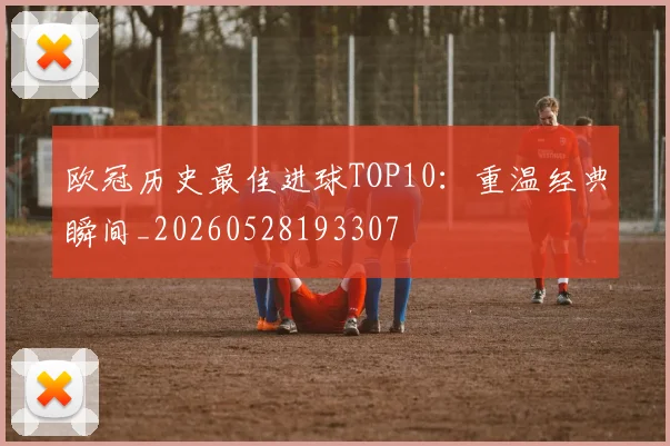 欧冠历史最佳进球TOP10:重温经典瞬间_20260528193307
