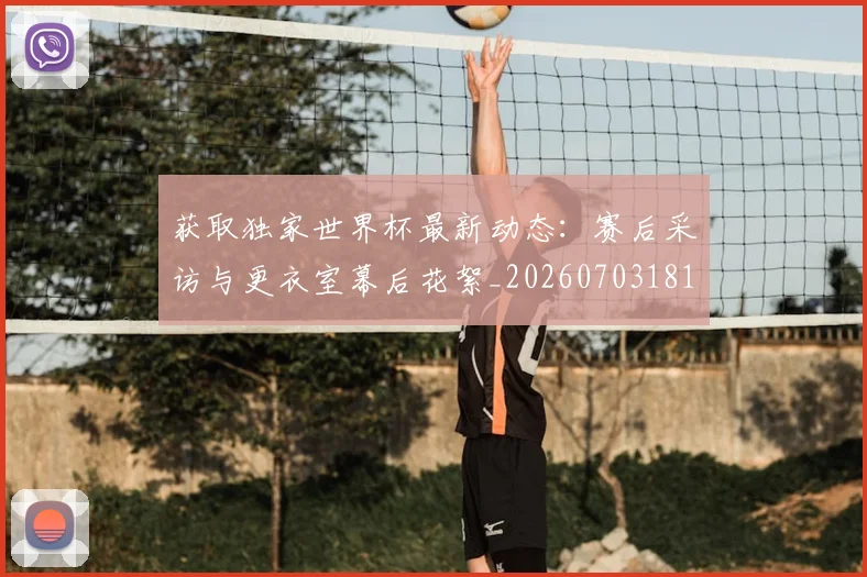 获取独家世界杯最新动态:赛后采访与更衣室幕后花絮_20260703181814