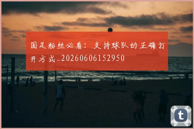 国足粉丝必看:支持球队的正确打开方式_20260606152950