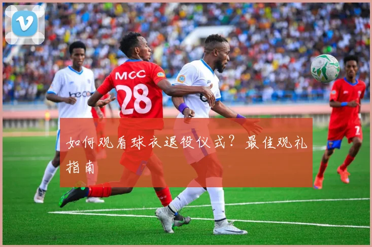 如何观看球衣退役仪式?最佳观礼指南