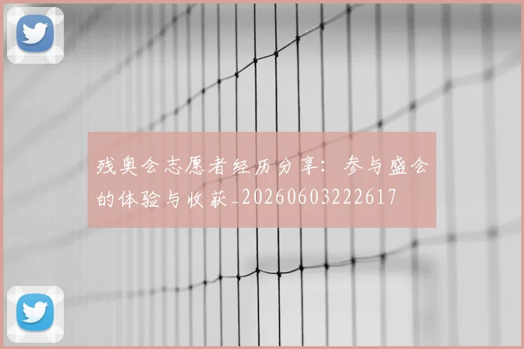 残奥会志愿者经历分享：参与盛会的体验与收获_20260603222617