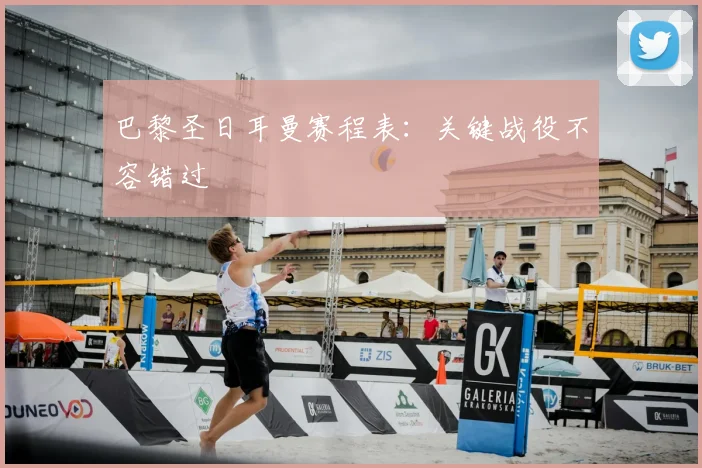 巴黎圣日耳曼赛程表：关键战役不容错过