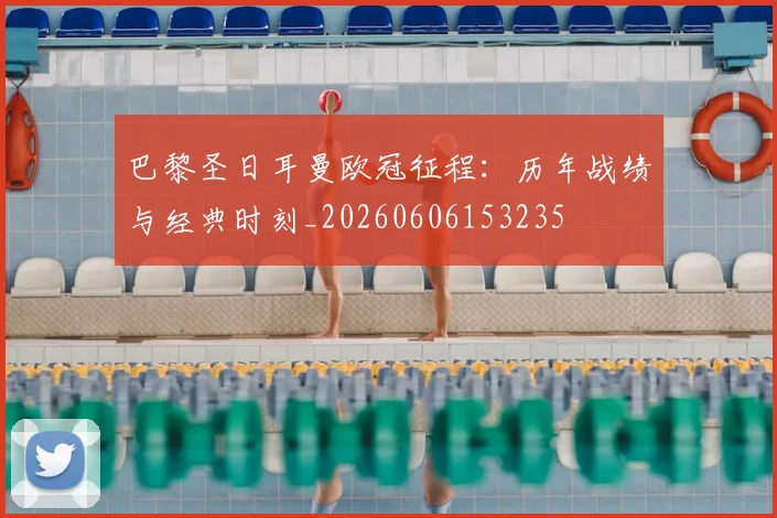 巴黎圣日耳曼欧冠征程：历年战绩与经典时刻_20260606153235