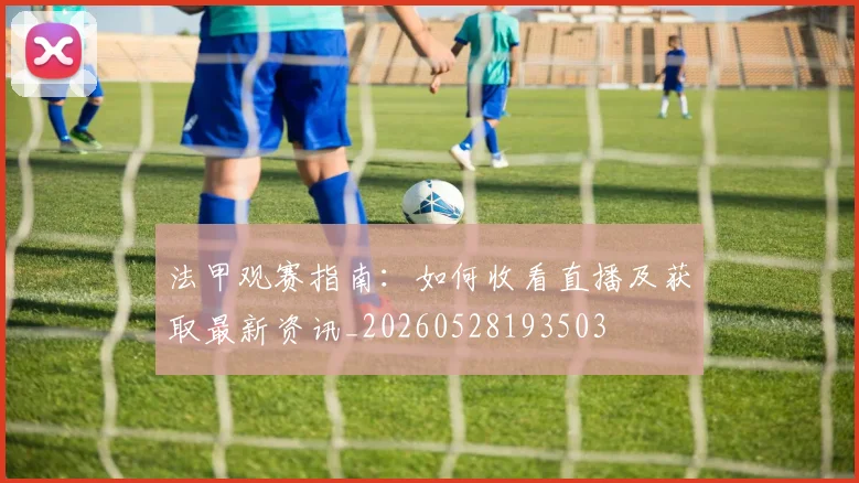 法甲观赛指南：如何收看直播及获取最新资讯_20260528193503