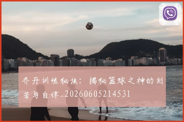 乔丹训练秘诀:揭秘篮球之神的刻苦与自律_20260605214531