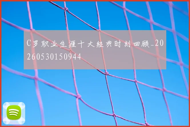 C罗职业生涯十大经典时刻回顾_20260530150944