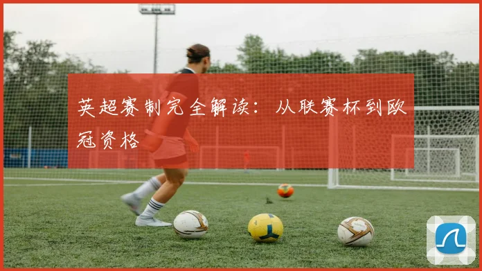 英超赛制完全解读：从联赛杯到欧冠资格