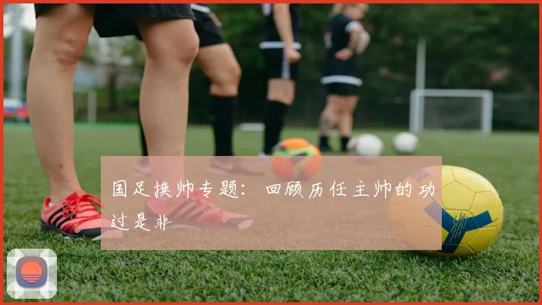 国足换帅专题:回顾历任主帅的功过是非