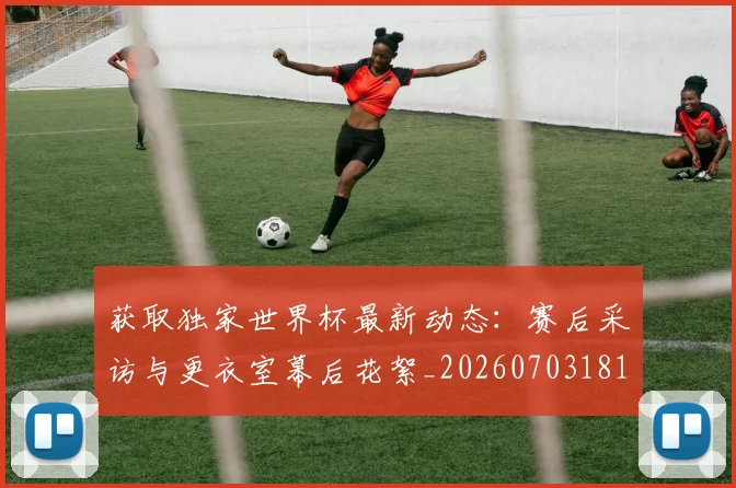 获取独家世界杯最新动态：赛后采访与更衣室幕后花絮_20260703181814