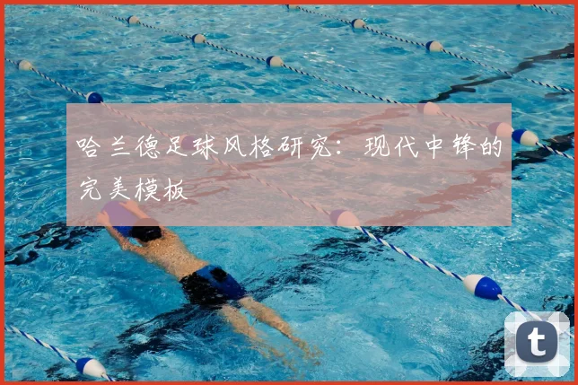 哈兰德足球风格研究:现代中锋的完美模板
