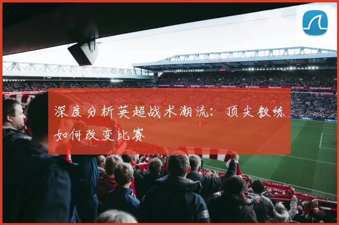 深度分析英超战术潮流:顶尖教练如何改变比赛