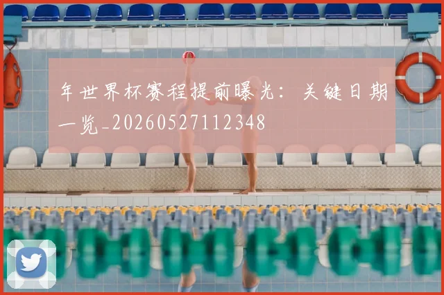 年世界杯赛程提前曝光:关键日期一览_20260527112348