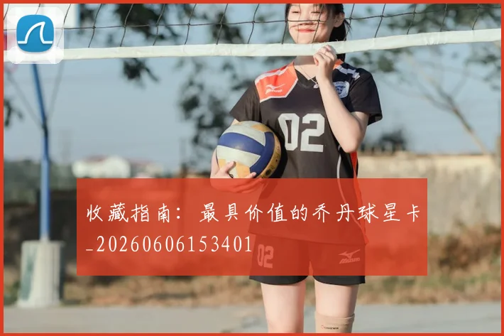 收藏指南：最具价值的乔丹球星卡_20260606153401