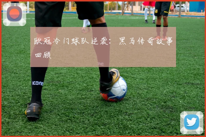 欧冠冷门球队逆袭：黑马传奇故事回顾