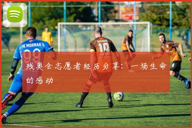 残奥会志愿者经历分享：一场生命的感动