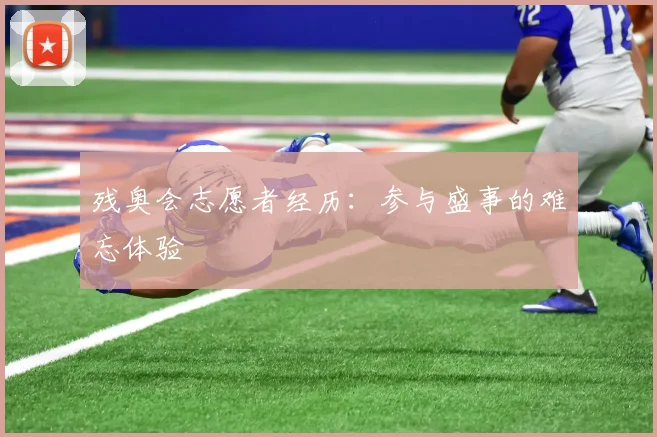 残奥会志愿者经历：参与盛事的难忘体验